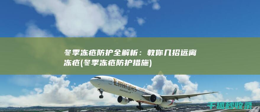 冬季冻疮防护全解析：教你几招远离冻疮 (冬季冻疮防护措施)