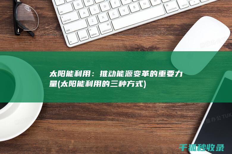 太阳能利用：推动能源变革的重要力量 (太阳能利用的三种方式)