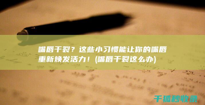 嘴唇干裂？这些小习惯能让你的嘴唇重新焕发活力！ (嘴唇干裂这么办)