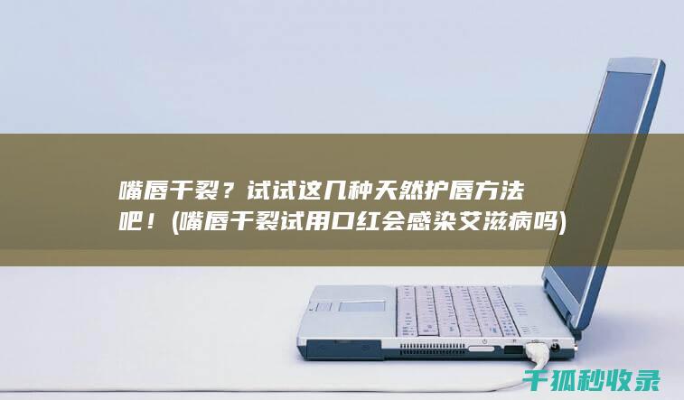 嘴唇干裂？试试这几种天然护唇方法吧！ (嘴唇干裂试用口红会感染艾滋病吗)
