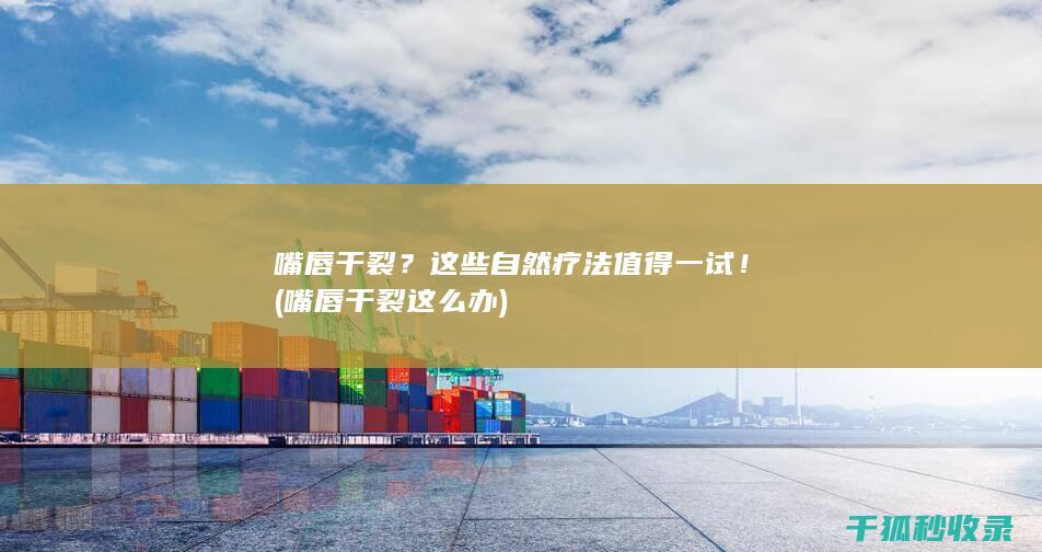 嘴唇干裂？这些自然疗法值得一试！ (嘴唇干裂这么办)