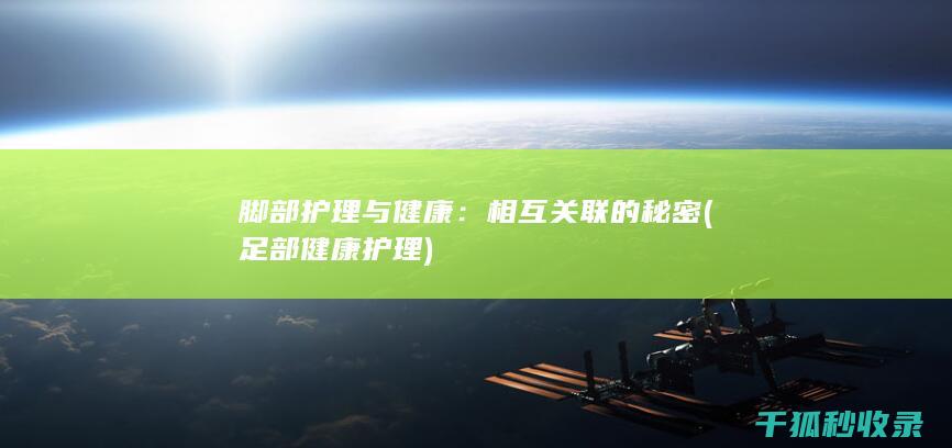 脚部护理与健康：相互关联的秘密 (足部健康护理)