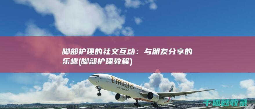 脚部护理的社交互动：与朋友分享的乐趣 (脚部护理教程)