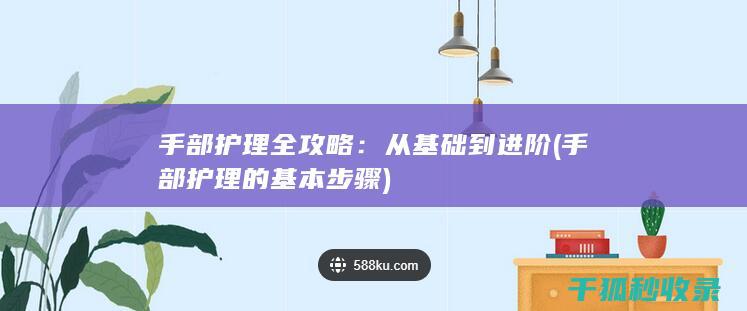 手部护理全攻略：从基础到进阶 (手部护理的基本步骤)
