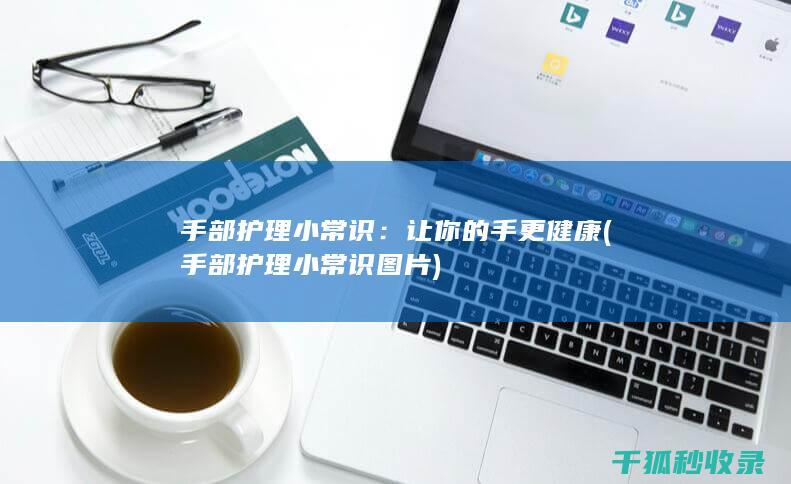 手部护理小常识：让你的手更健康 (手部护理小常识图片)