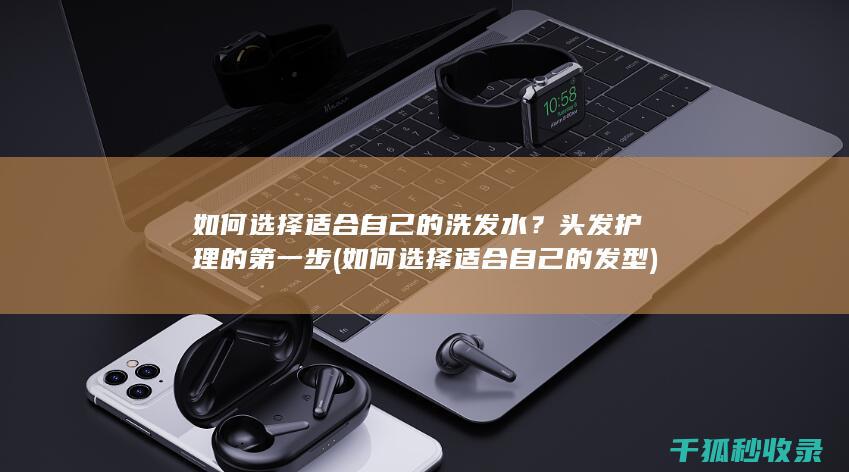 如何选择适合自己的洗发水？头发护理的第一步 (如何选择适合自己的发型)