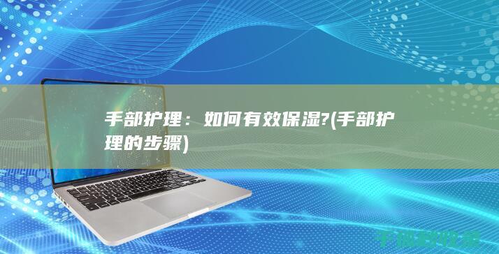 手部护理：如何有效保湿? (手部护理的步骤)