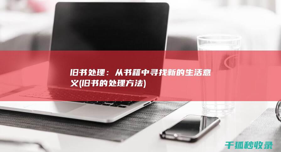旧书处理：从书籍中寻找新的生活意义 (旧书的处理方法)
