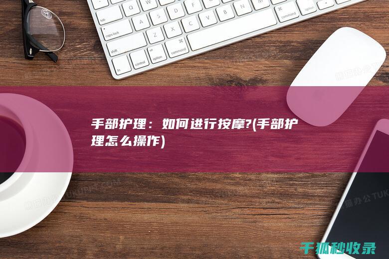 手部护理：如何进行按摩? (手部护理怎么操作)