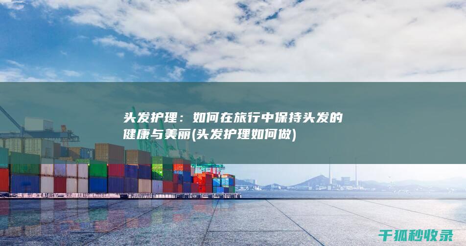 头发护理：如何在旅行中保持头发的健康与美丽 (头发护理如何做)