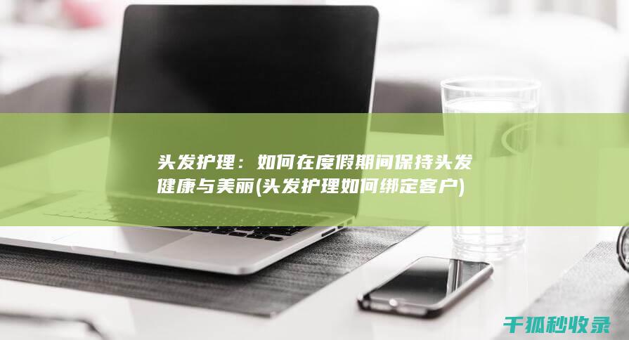 头发护理：如何在度假期间保持头发健康与美丽 (头发护理如何绑定客户)