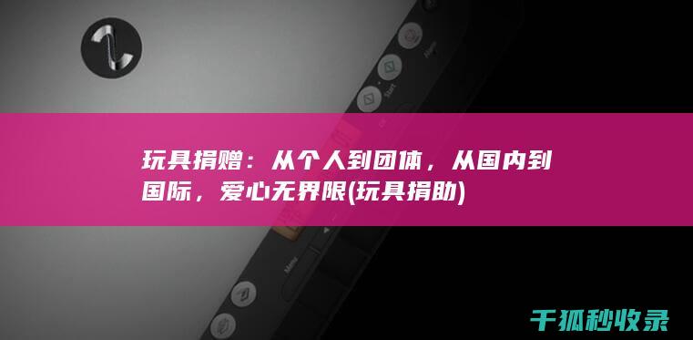 玩具捐赠：从个人到团体，从国内到国际，爱心无界限 (玩具捐助)