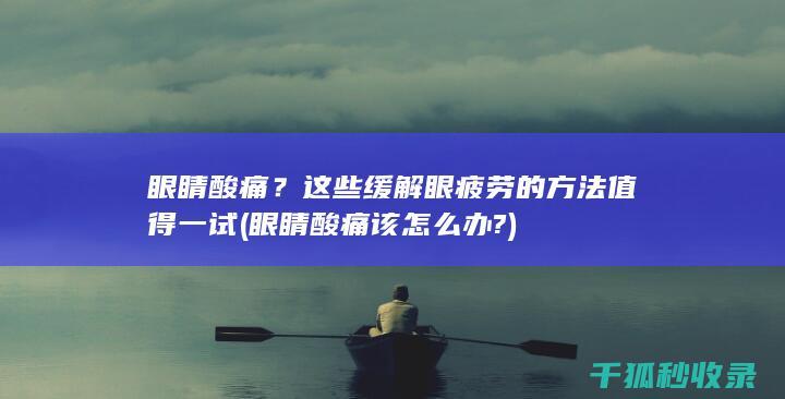 眼睛酸痛？这些缓解眼疲劳的方法值得一试 (眼睛酸痛该怎么办?)