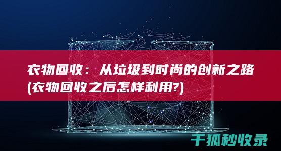 衣物回收：从垃圾到时尚的创新之路 (衣物回收之后怎样利用?)