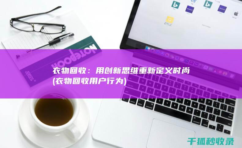 衣物回收：用创新思维重新定义时尚 (衣物回收用户行为)