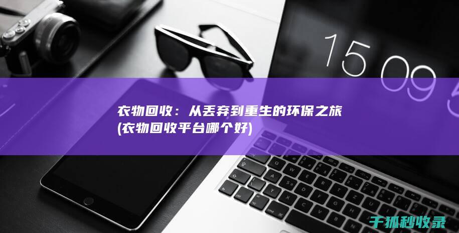 衣物回收：从丢弃到重生的环保之旅 (衣物回收平台哪个好)