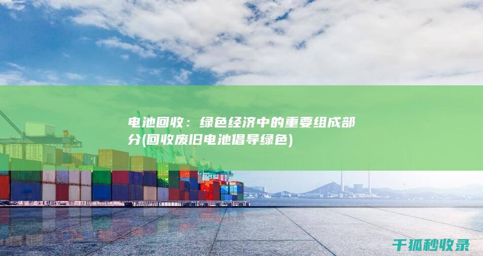 电池回收：绿色经济中的重要组成部分 (回收废旧电池倡导绿色)