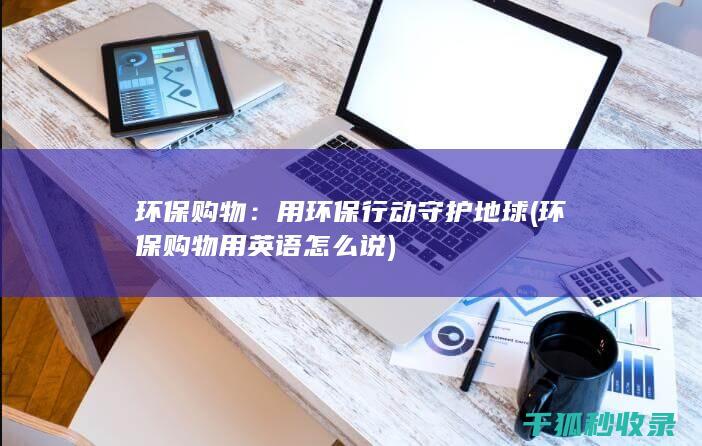 环保购物：用环保行动守护地球 (环保购物用英语怎么说)
