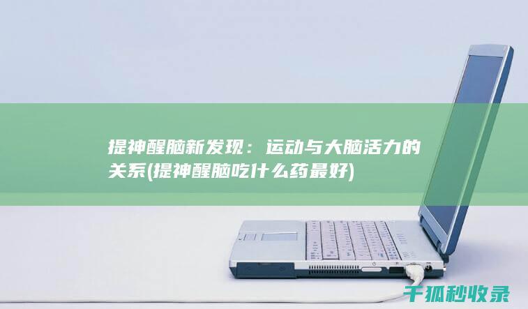 提神醒脑新发现：运动与大脑活力的关系 (提神醒脑吃什么药最好)