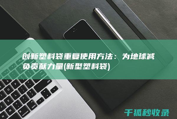 创新塑料袋重复使用方法：为地球减负贡献力量 (新型塑料袋)