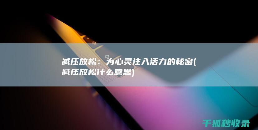 减压放松：为心灵注入活力的秘密 (减压放松什么意思)