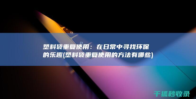 塑料袋重复使用：在日常中寻找环保的乐趣 (塑料袋重复使用的方法有哪些)