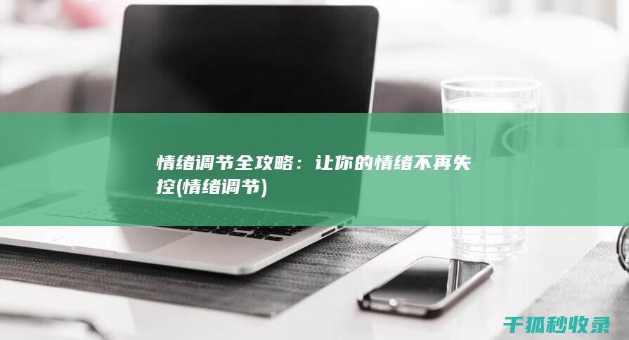 情绪调节全攻略：让你的情绪不再失控 (情绪 调节)