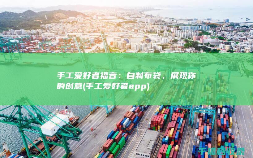 手工爱好者福音：自制布袋，展现你的创意 (手工爱好者app)