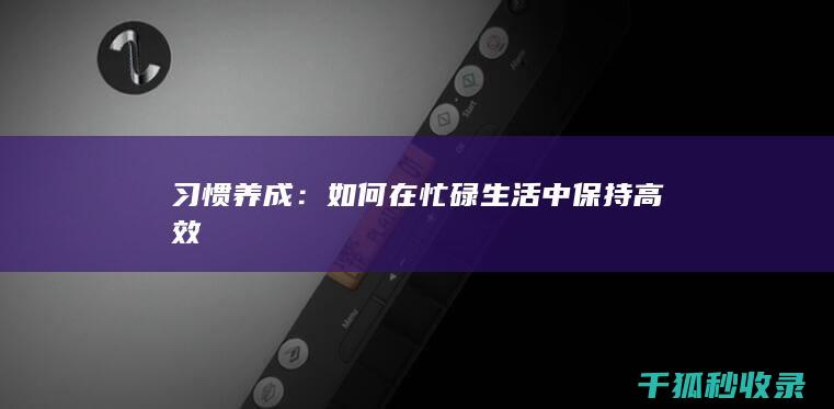 习惯养成：如何在忙碌生活中保持高效
