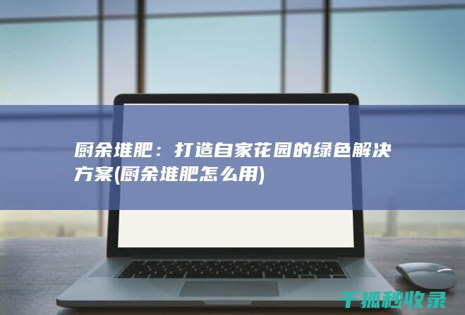 厨余堆肥：打造自家花园的绿色解决方案 (厨余堆肥怎么用)