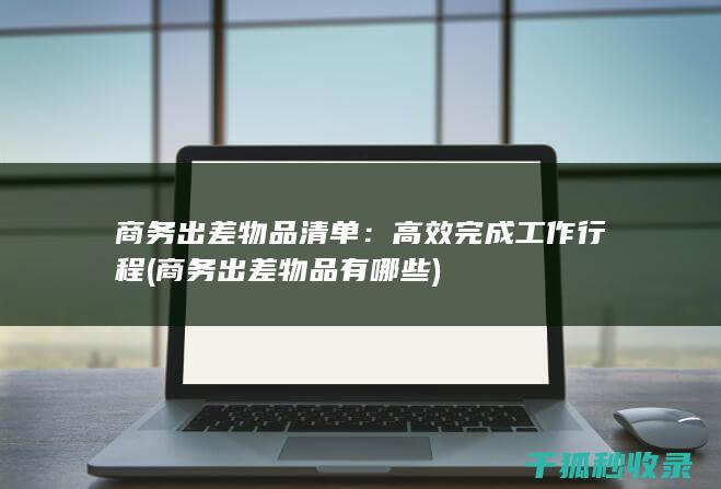 商务出差物品清单：高效完成工作行程 (商务出差物品有哪些)