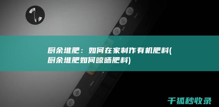厨余堆肥：如何在家制作有机肥料 (厨余堆肥如何晾晒肥料)