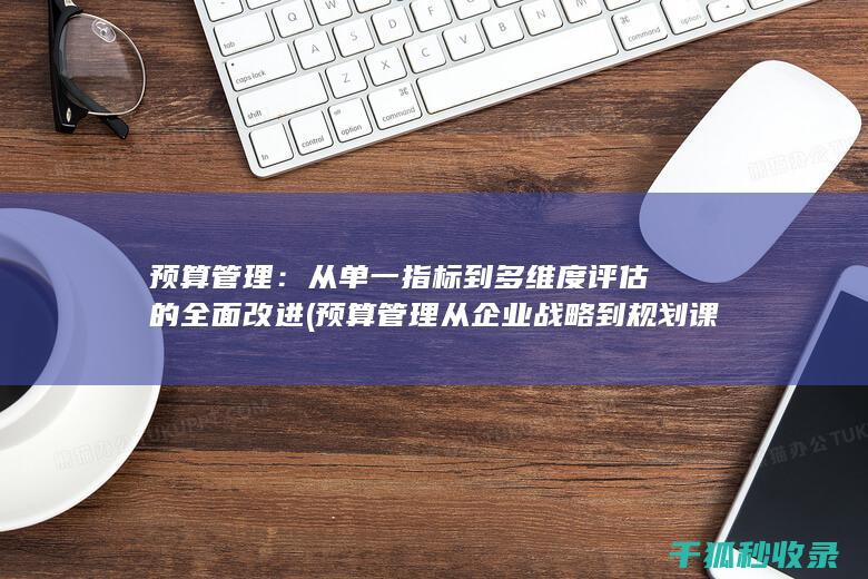预算管理：从单一指标到多维度评估的全面改进 (预算管理从企业战略到规划课后答案)