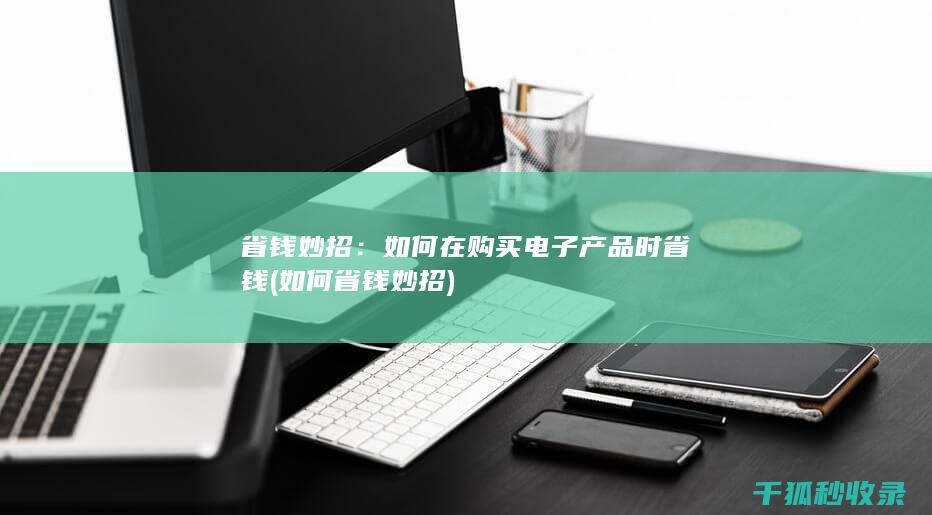 省钱妙招：如何在购买电子产品时省钱 (如何省钱妙招)