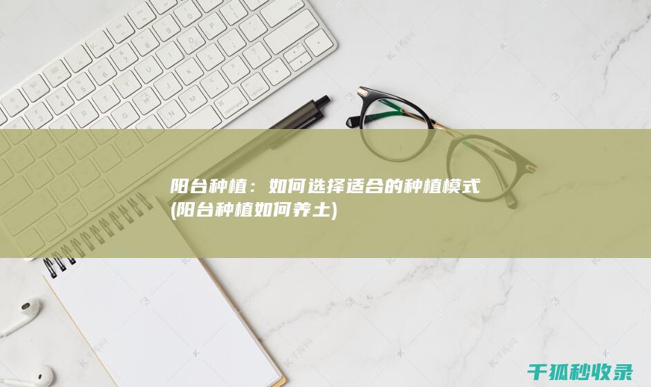 阳台种植：如何选择适合的种植模式 (阳台种植如何养土)