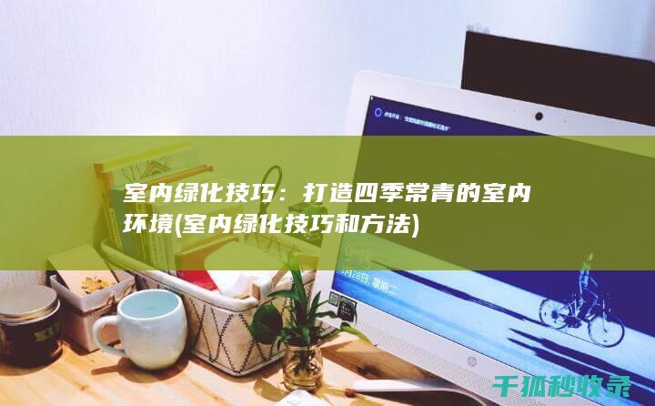 室内绿化技巧：打造四季常青的室内环境 (室内绿化技巧和方法)
