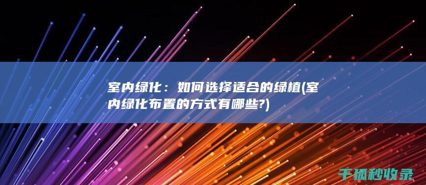 室内绿化：如何选择适合的绿植 (室内绿化布置的方式有哪些?)