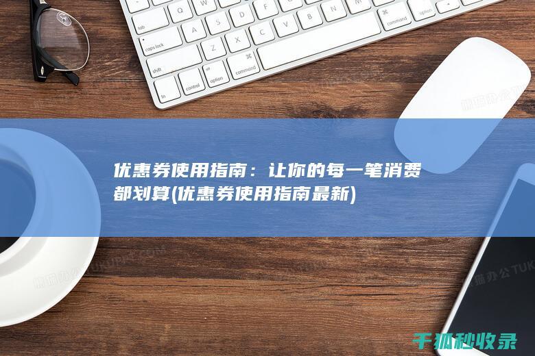 优惠券使用指南：让你的每一笔消费都划算 (优惠券使用指南最新)
