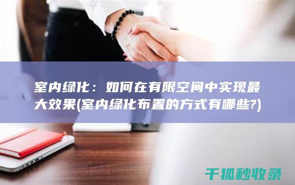 室内绿化：如何在有限空间中实现最大效果 (室内绿化布置的方式有哪些?)