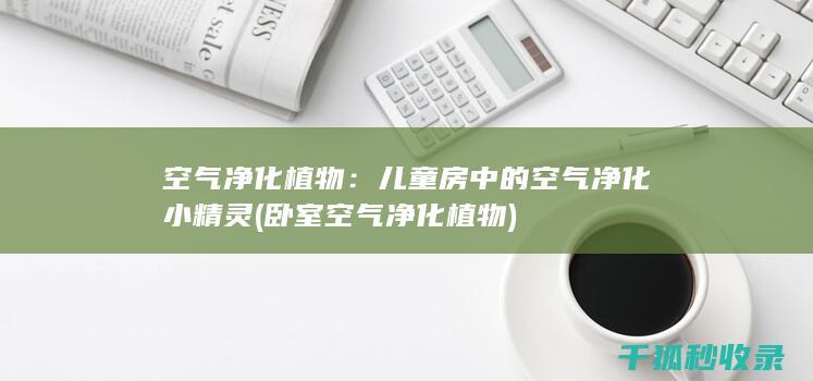 空气净化植物：儿童房中的空气净化小精灵 (卧室空气净化植物)