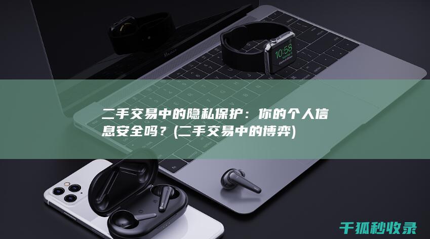 二手交易中的隐私保护：你的个人信息安全吗？ (二手交易中的博弈)