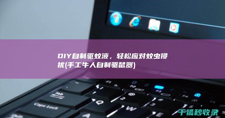DIY自制驱蚊液，轻松应对蚊虫侵扰 (手工牛人自制驱鼠器)