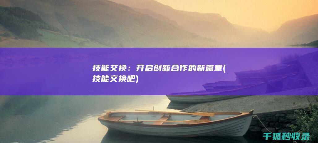 技能交换：开启创新合作的新篇章 (技能交换吧)