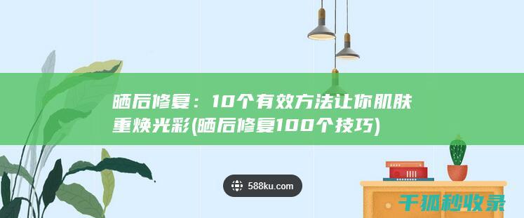 晒后修复：10个有效方法让你肌肤重焕光彩 (晒后修复100个技巧)