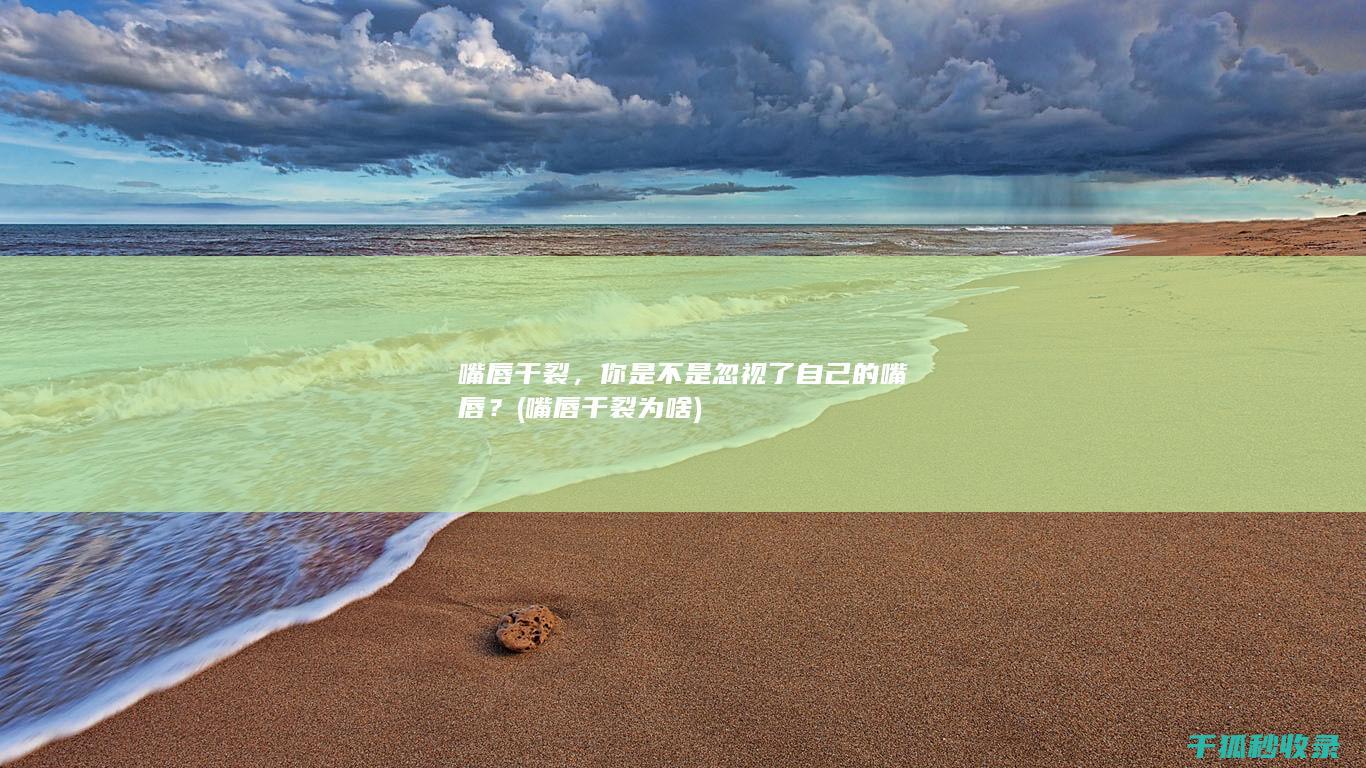 嘴唇干裂，你是不是忽视了自己的嘴唇？ (嘴唇干裂为啥)