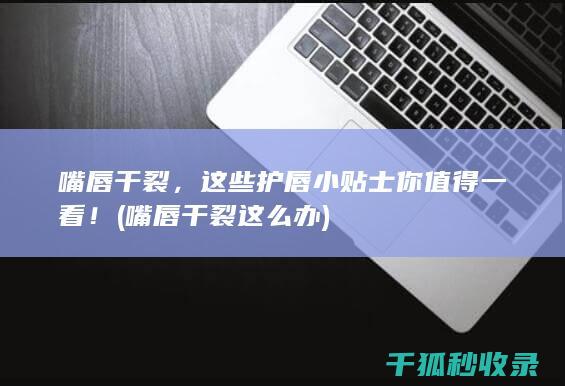 嘴唇干裂，这些护唇小贴士你值得一看！ (嘴唇干裂这么办)
