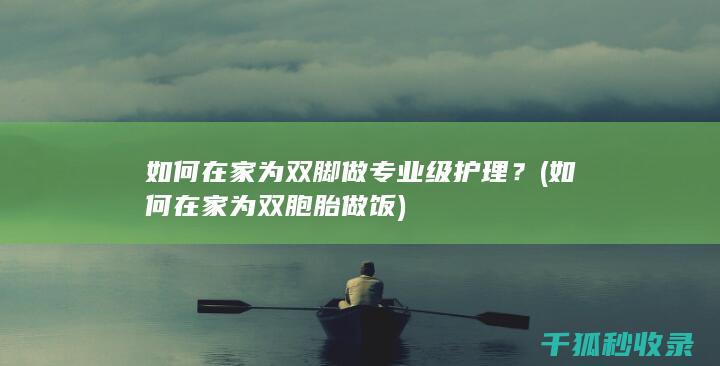 如何在家为双脚做专业级护理？ (如何在家为双胞胎做饭)