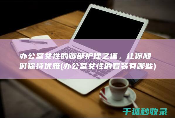 办公室女性的脚部护理之道，让你随时保持优雅 (办公室女性的着装有哪些)