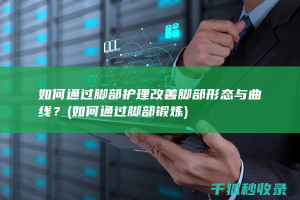 如何通过脚部护理改善脚部形态与曲线？ (如何通过脚部锻炼)