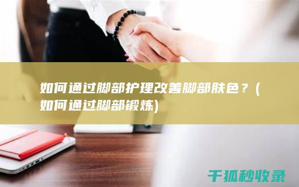 如何通过脚部护理改善脚部肤色？ (如何通过脚部锻炼)